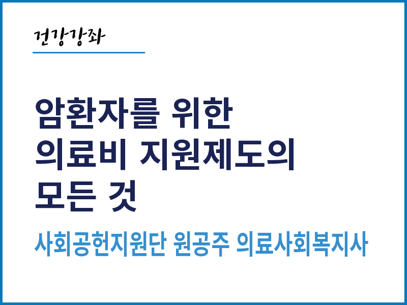 암환자를 위한 의료비 지원제도의 모든 것 - 사회공헌지원단 원공주 의료사회복지사